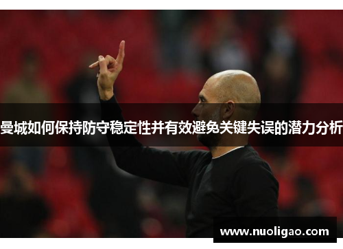 曼城如何保持防守稳定性并有效避免关键失误的潜力分析