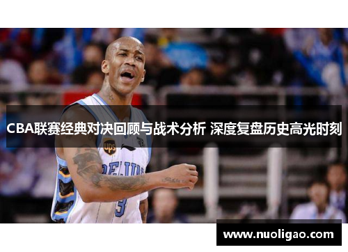 CBA联赛经典对决回顾与战术分析 深度复盘历史高光时刻