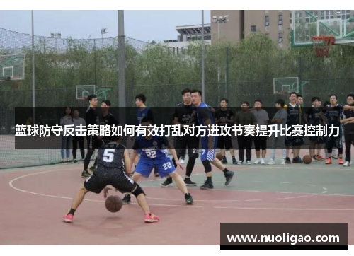 篮球防守反击策略如何有效打乱对方进攻节奏提升比赛控制力