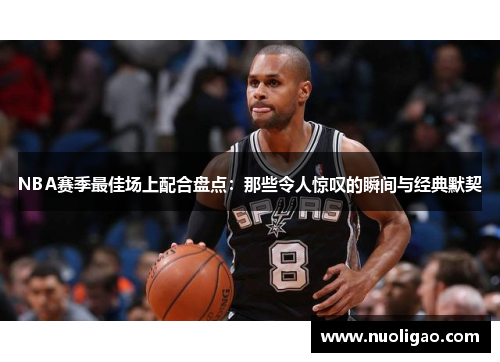 NBA赛季最佳场上配合盘点：那些令人惊叹的瞬间与经典默契
