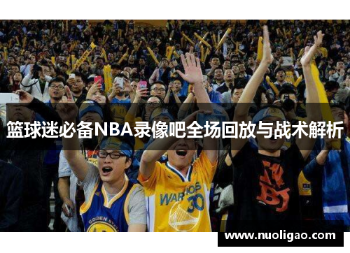 篮球迷必备NBA录像吧全场回放与战术解析