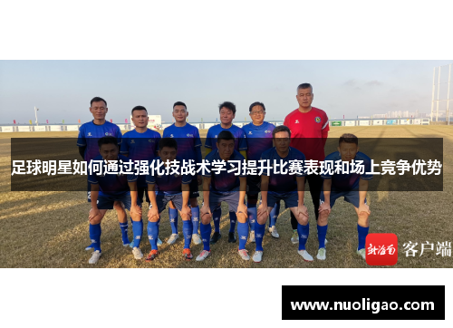 足球明星如何通过强化技战术学习提升比赛表现和场上竞争优势